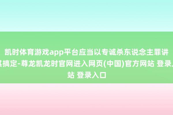 凯时体育游戏app平台应当以专诚杀东说念主罪讲究其搞定-尊龙凯龙时官网进入网页(中国)官方网站 登录入口