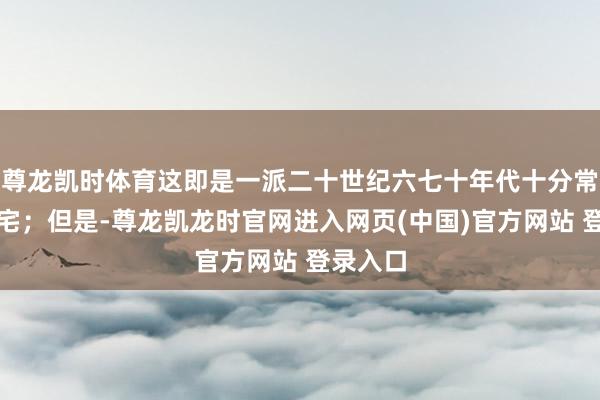 尊龙凯时体育这即是一派二十世纪六七十年代十分常见的住宅；但是-尊龙凯龙时官网进入网页(中国)官方网站 登录入口