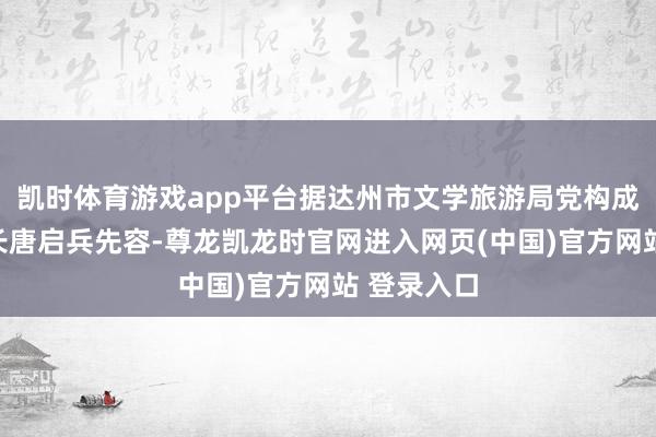凯时体育游戏app平台据达州市文学旅游局党构成员、副局长唐启兵先容-尊龙凯龙时官网进入网页(中国)官方网站 登录入口