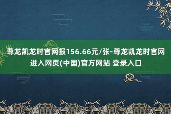 尊龙凯龙时官网报156.66元/张-尊龙凯龙时官网进入网页(中国)官方网站 登录入口