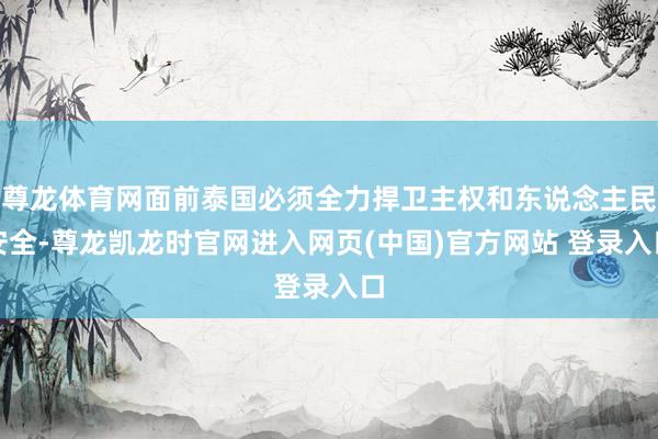 尊龙体育网面前泰国必须全力捍卫主权和东说念主民安全-尊龙凯龙时官网进入网页(中国)官方网站 登录入口