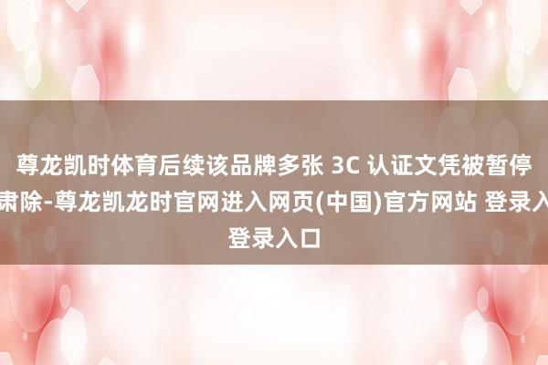 尊龙凯时体育后续该品牌多张 3C 认证文凭被暂停或肃除-尊龙凯龙时官网进入网页(中国)官方网站 登录入口