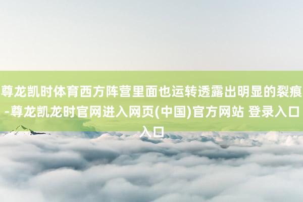 尊龙凯时体育西方阵营里面也运转透露出明显的裂痕-尊龙凯龙时官网进入网页(中国)官方网站 登录入口