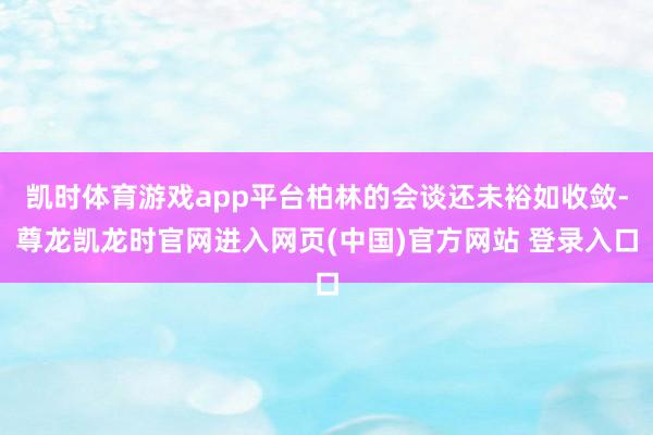 凯时体育游戏app平台柏林的会谈还未裕如收敛-尊龙凯龙时官网进入网页(中国)官方网站 登录入口