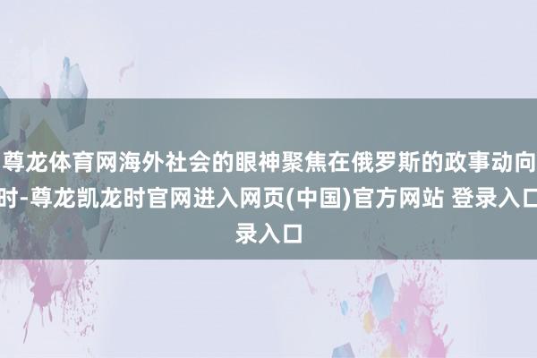 尊龙体育网海外社会的眼神聚焦在俄罗斯的政事动向时-尊龙凯龙时官网进入网页(中国)官方网站 登录入口