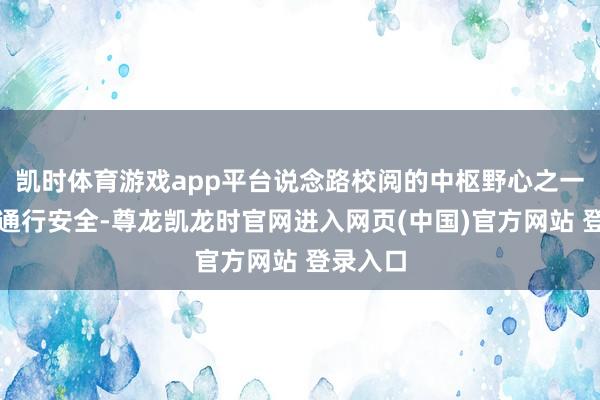 凯时体育游戏app平台说念路校阅的中枢野心之一是保险通行安全-尊龙凯龙时官网进入网页(中国)官方网站 登录入口