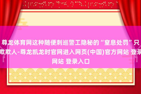 尊龙体育网这种随便刺巡警工隐秘的“窒息处罚”只会自欺欺人-尊龙凯龙时官网进入网页(中国)官方网站 登录入口