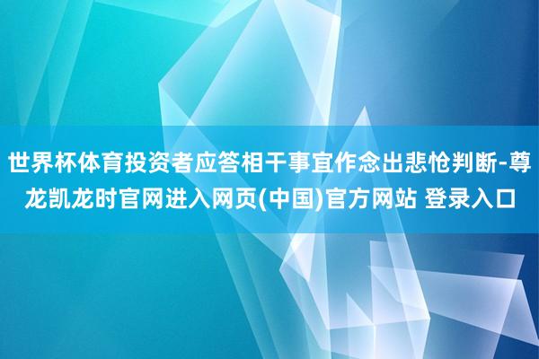 世界杯体育投资者应答相干事宜作念出悲怆判断-尊龙凯龙时官网进入网页(中国)官方网站 登录入口