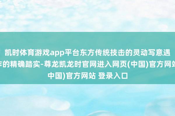 凯时体育游戏app平台东方传统技击的灵动写意遇上机械动作的精确踏实-尊龙凯龙时官网进入网页(中国)官方网站 登录入口