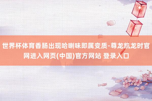 世界杯体育香肠出现哈喇味即属变质-尊龙凯龙时官网进入网页(中国)官方网站 登录入口